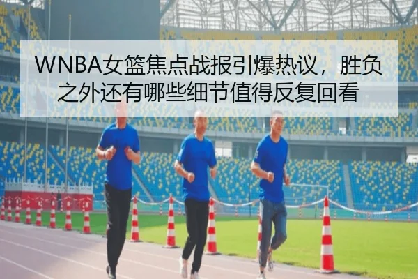 WNBA女篮焦点战报引爆热议，胜负之外还有哪些细节值得反复回看