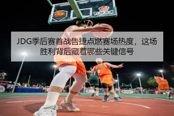 JDG季后赛首战告捷点燃赛场热度，这场胜利背后藏着哪些关键信号