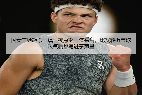 国安主场绝杀三镇一夜点燃工体看台，比赛转折与球队气质都写进掌声里